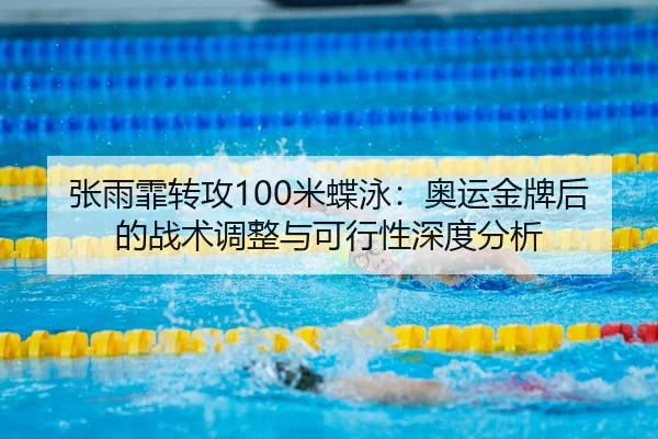 张雨霏转攻100米蝶泳：奥运金牌后的战术调整与可行性深度分析
