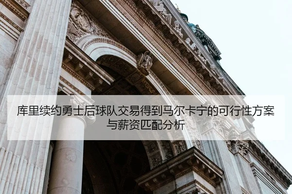 库里续约勇士后球队交易得到马尔卡宁的可行性方案与薪资匹配分析