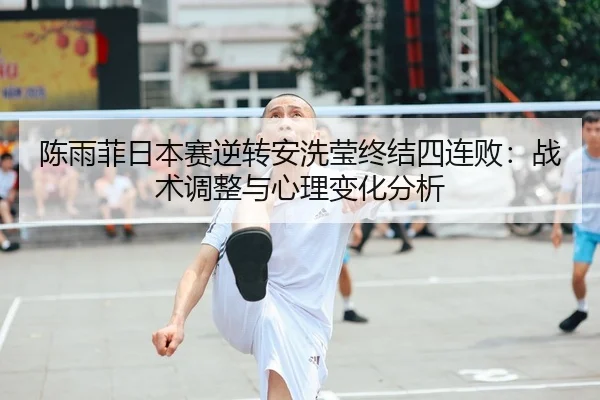 陈雨菲日本赛逆转安洗莹终结四连败：战术调整与心理变化分析