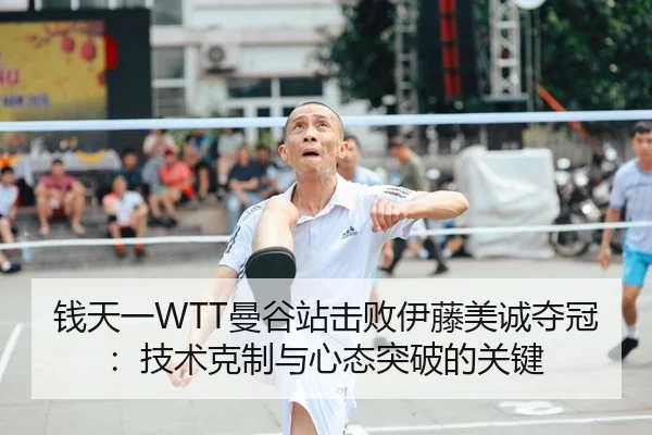 钱天一WTT曼谷站击败伊藤美诚夺冠：技术克制与心态突破的关键